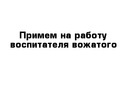 Примем на работу воспитателя-вожатого